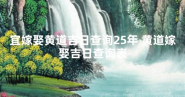 宜嫁娶黄道吉日查询25年 黄道嫁娶吉日查询表